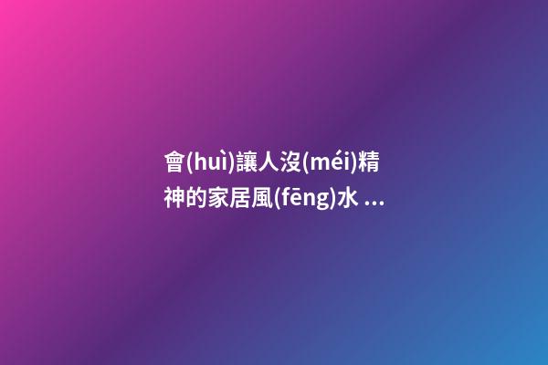 會(huì)讓人沒(méi)精神的家居風(fēng)水 怎么做才能讓人精神起來(lái)
